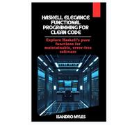 Haskell Elegance Functional Programming for Clean Code: Explore Haskell’s pure functions for maintainable, error-free software