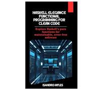 Haskell Elegance Functional Programming for Clean Code: Explore Haskell’s pure functions for maintainable, error-free software