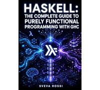 HASKELL: THE COMPLETE GUIDE TO PURELY FUNCTIONAL PROGRAMMING WITH GHC: Type Classes, Monads, Concurrency, STM, and Real-World Application Development with Cabal and Stack