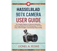 Hasselblad 907X Camera User Guide: The Complete Beginner to Advanced Manual for Mastering Medium Format Photography, CFV 100C Setup, RAW Workflow, and Stunning Image Quality