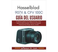 Hasselblad 907X & CFV 100C Guía del Usuario: Un Manual Completo Con Configuración Paso A Paso, Ajustes de Menú Avanzados y Técnicas de Fotografía Profesional Para Paisaje, Retrato y Estudio