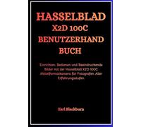 HASSELBLAD X2D 100C BENUTZERHANDBUCH: Einrichten, Bedienen und Beeindruckende Bilder mit der Hasselblad X2D 100C Mittelformatkamera für Fotografen Aller Erfahrungsstufen