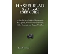Hasselblad X2D 100C User Guide: A Step-by-Step Guide to Mastering the X2D System, Medium Format Shooting, Color Accuracy, and Output Workflow