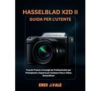 HASSELBLAD X2D II GUIDA PER L'UTENTE: Trucchi Pratici e Consigli da Professionisti per Principianti e Esperti per Scattare Foto e Video Straordinari