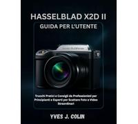 HASSELBLAD X2D II GUIDE DE L'UTILISATEUR: Conseils pratiques et astuces de pros pour débutants, seniors et professionnels : comment prendre des photos et des vidéos exceptionnelles