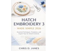 HATCH EMBROIDERY 3 MADE SIMPLE 2026: Essential Techniques, Templates, and Expert Tips for Stitch Controls