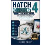 Hatch Embroidery 4 User guide: The Complete Step-by-Step Manual for Lettering, Monogramming, Stitch Editing, Logo Conversion, Design Creation, and Professional Results