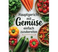 Hauptgericht mit Gemüse einfach zuzubereiten: Einfache, gesunde und leckere Rezepte