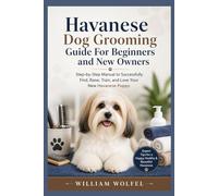 Havanese Dog Grooming Guide For Beginners and New Owners: Step-by-Step Manual to Successfully Find, Raise, Train, and Love Your New Havanese Puppy