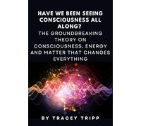 Have We Been Seeing Consciousness All Along?: The Groundbreaking Theory on Consciousness, Energy and Matter That Changes Everything