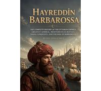 Hayreddin Barbarossa: The Complete History of the Ottoman Empire’s Greatest Admiral, Mediterranean Battles, Naval Conquests, and the Rise of Barbarossa