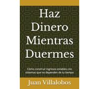 Haz Dinero Mientras Duermes: Cómo construir ingresos estables con sistemas que no dependen de tu tiempo