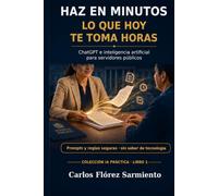Haz en minutos lo que hoy te toma horas: ChatGPT e inteligencia artificial para servidores públicos: prompts y reglas seguras para reducir el papeleo, responder mejor a la gente y proteger los datos