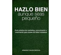 Hazlo bien, aunque seas pequeño: Guía práctica de marketing, comunicación y crecimiento para clubes de fútbol modestos: 1