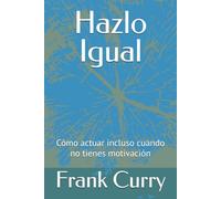 Hazlo Igual: Cómo actuar incluso cuando no tienes motivación