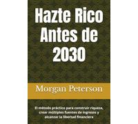 Hazte Rico Antes de 2030: El método práctico para construir riqueza, crear múltiples fuentes de ingresos y alcanzar la libertad financiera