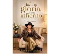Hazte tu gloria, no tu infierno: Los principios para vivir con fe, amor y propósito.