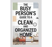 he Busy Person’s Guide to a Clean and Organized Home: Simple, Time-Saving Systems to Declutter, Clean, and Maintain a Stress-Free House