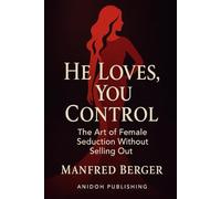 He Loves, You Control: The Art of Female Seduction Without Selling Out