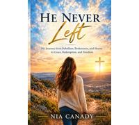 He Never Left: My Journey from Rebellion, Brokenness and Shame to Grace, Redemption, and Freedom