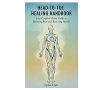 Head-to-Toe Healing Handbook: Your Complete Home Guide to Relieving Pain and Restoring Health