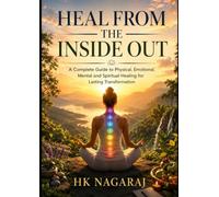 HEAL FROM THE INSIDE OUT: A Complete Guide to Physical, Emotional, Mental and Spiritual Healing for Lasting Transformation