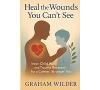 Heal the Wounds You Can’t See: Inner Child Work and Trauma Recovery for a Calmer, Stronger You