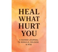 Heal What Hurt You: A Guided Journal to Rebuild, Release & Rise