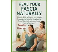 Heal Your Fascia Naturally: A Holistic Guide to Relieving Pain, Releasing Tension, and Restoring Full-Body Mobility Through Somatic Practices and Fascia Healing Techniques