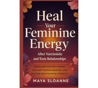 Heal Your Feminine Energy after Narcissistic and Toxic Relationships: Transform Pain into Power, Reclaim Your Boundaries, and Restore Deep Feminine Strength