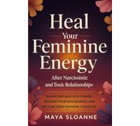 Heal Your Feminine Energy after Narcissistic and Toxic Relationships: Transform Pain into Power, Reclaim Your Boundaries, and Restore Deep Feminine Strength