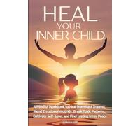 Heal Your Inner Child: A Mindful Workbook to Heal from Past Trauma, Mend Emotional Wounds, Break Toxic Patterns, Cultivate Self-Love, and Find Lasting Inner Peace