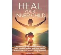 Heal Your Inner Child: A Mindful Workbook to Heal from Past Trauma, Mend Emotional Wounds, Break Toxic Patterns, Cultivate Self-Love, and Find Lasting Inner Peace