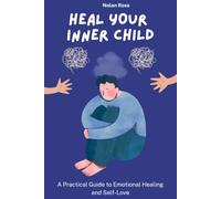 Heal Your Inner Child : A Practical Guide to Emotional Healing and Self-Love: Reparent Yourself, Break Free from Childhood Wounds, and Build the Life You Deserve