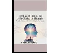 Heal Your Sick Mind With Clarity of Thought: Face Challenges With Authenticity To Your Vision