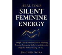 Heal Your Silent Feminine Energy: A High Value Woman's Guide To Releasing Trauma, Embracing Stillness, And Becoming Magnetic Without Saying A Word.