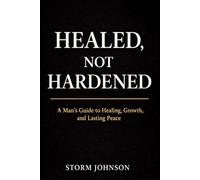 Healed Not Harden: A Man's Guide To Healing Growth And Lasting Peace
