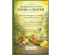 HEALED THROUGH YOUR FOOD AND WATER: Spiritual Principles for Healthy Living and Longevity: Volume 1: Rediscovering the Healing Power of Vegetables, Traditional Diets, and Natural Living