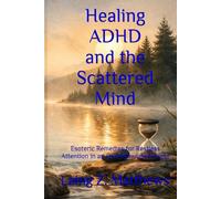 Healing ADHD and the Scattered Mind: Esoteric Remedies for Restless Attention in an Overstimulated World