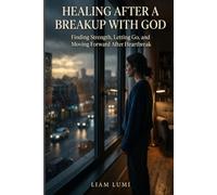 Healing After a Breakup with God: Finding Strength, Letting Go, and Moving Forward After Heartbreak