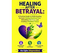 HEALING AFTER BETRAYAL: A Practical Guide to Understanding Betrayal, Healing Emotional Pain, Rebuilding Self-Trust, and Creating a Healthier Future