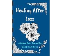 Healing After Loss: A Guided Grief Journal for Single Black Moms To Find Peace, Remember, and Rebuild One Day at a Time