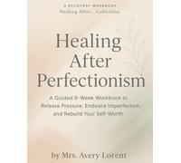 Healing After Perfectionism: A Guided 8-Week Workbook to Release Pressure, Embrace Imperfection, and Rebuild Your Self-Worth
