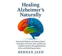 Healing Alzheimer’s Naturally: Functional Medicine & Evidence-Based Strategies to Prevent, Slow, and Reverse Cognitive Decline Through Nutrition, Detox, and Brain Regeneration