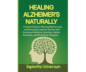 Healing Alzheimer's Naturally: A Global Guide to Slowing Memory Loss and Reversing Cognitive Decline with Functional Medicine, Nutrition, Herbal Remedies, and Mind-Body Therapies