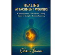 Healing Attachment Wounds: A Polyvagal and Attachment Theory Guide to Complex Trauma Recovery