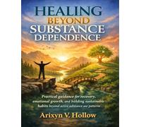 Healing Beyond Substance Dependence: Practical guidance for recovery, emotional growth, and building sustainable habits beyond active substance use patterns
