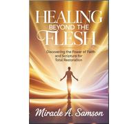 Healing Beyond the Flesh: Discovering the Power of Faith and Scripture for Total Restoration
