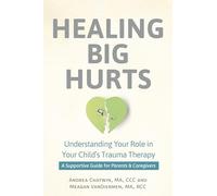 Healing Big Hurts: Understanding Your Role in Your Child's Trauma Therapy Û a Supportive Guide for Parents & Caregivers