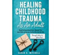Healing Childhood Trauma As An Adult: Break the Generational Cycle, Reparent Your Inner Child, and Become the One Who Ends the Pain - Through Letters to Your Past